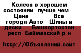 Колёса в хорошем состоянии, лучше чем! › Цена ­ 12 000 - Все города Авто » Шины и диски   . Башкортостан респ.,Баймакский р-н